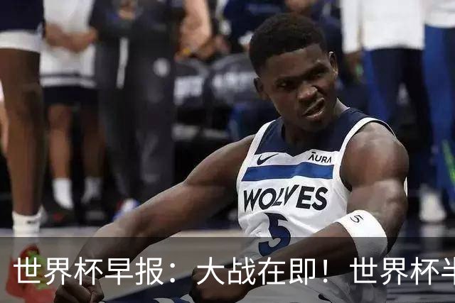 世界杯早报：大战在即！世界杯半决赛明天凌晨开打