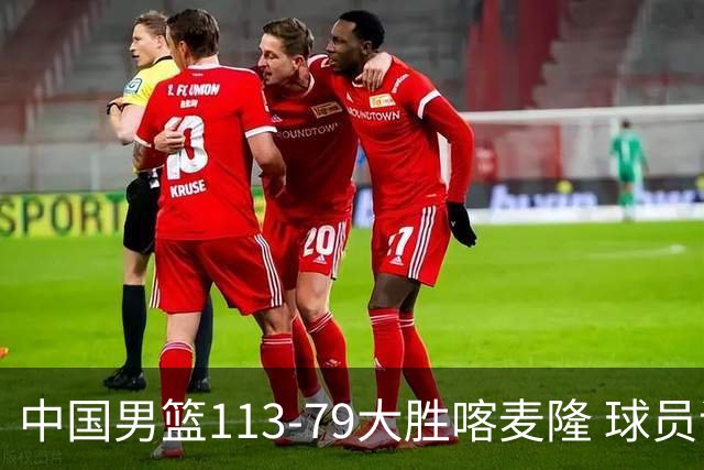 中国男篮113-79大胜喀麦隆 球员评价：8人优秀，4人及格