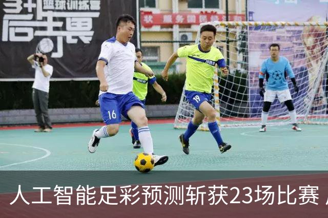 人工智能足彩预测斩获23场比赛 周末竞彩怎么买?