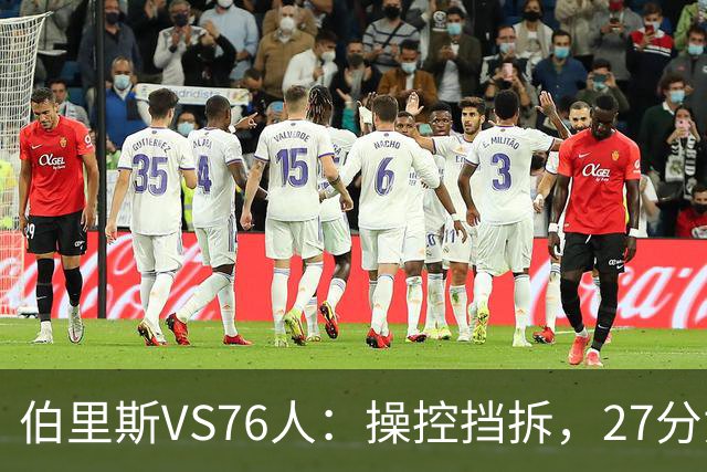 伯里斯VS76人：操控挡拆，27分贡献准绝杀