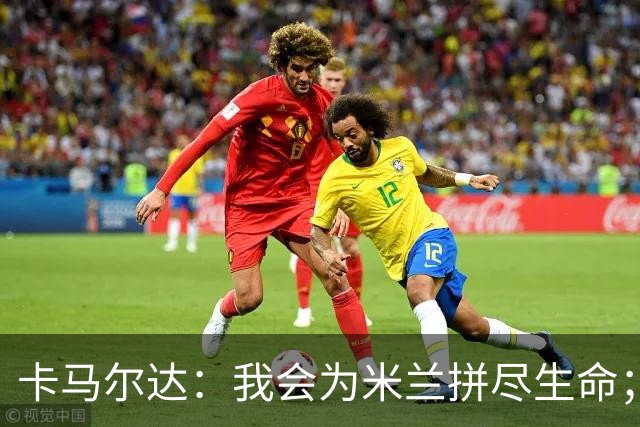 卡马尔达：我会为米兰拼尽生命；梅开二度很开心但这只是起点