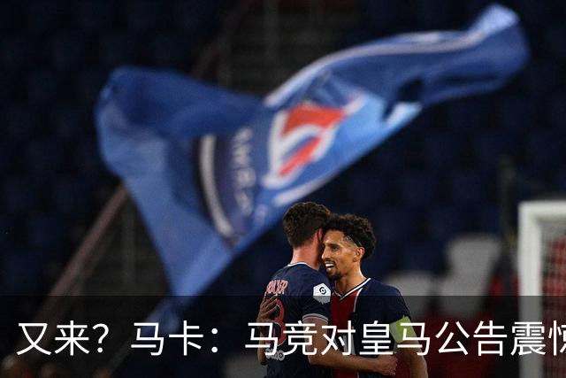 又来？马卡：马竞对皇马公告震惊，双方是有过接触但没有正式报价