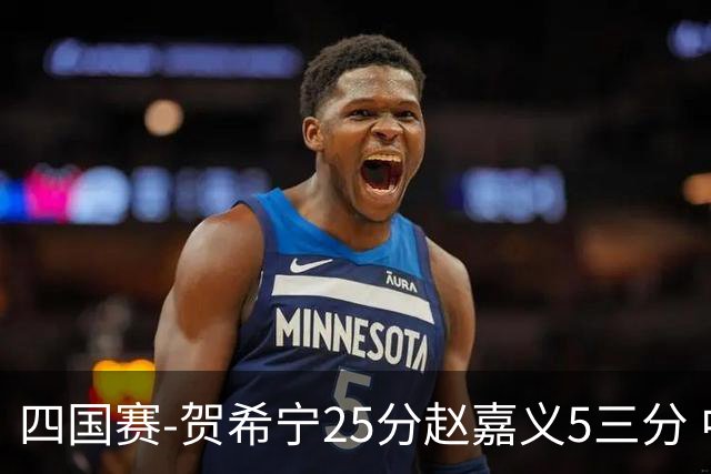 四国赛-贺希宁25分赵嘉义5三分 中国男篮再胜喀麦隆