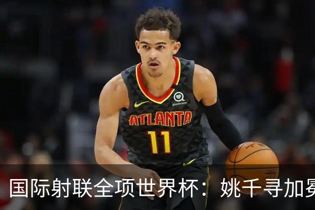 国际射联全项世界杯：姚千寻加冕“双冠王”