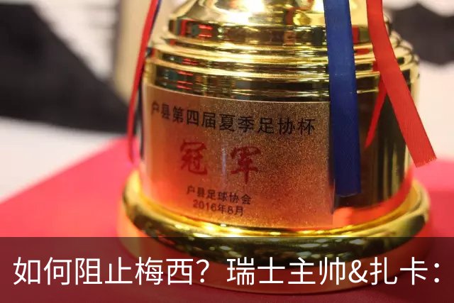 如何阻止梅西？瑞士主帅&扎卡：作为一个集体移动 尽量让他少拿球