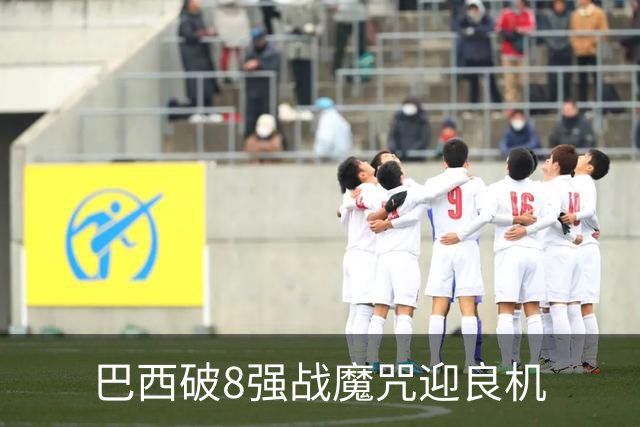 巴西破8强战魔咒迎良机?格子军团难复刻加时奇迹