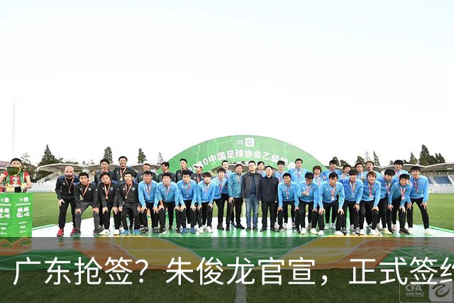 广东抢签？朱俊龙官宣，正式签约，3年合同，将和胡金秋成对手
