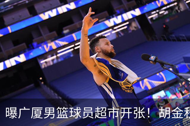 曝广厦男篮球员超市开张！胡金秋引发多队争抢，北京接近签下布朗，孙铭徽无人问津！