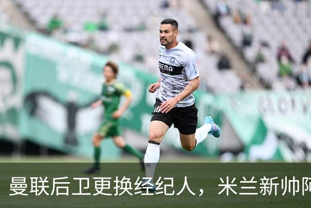 曼联后卫更换经纪人，米兰新帅阿莫林有意再聚首