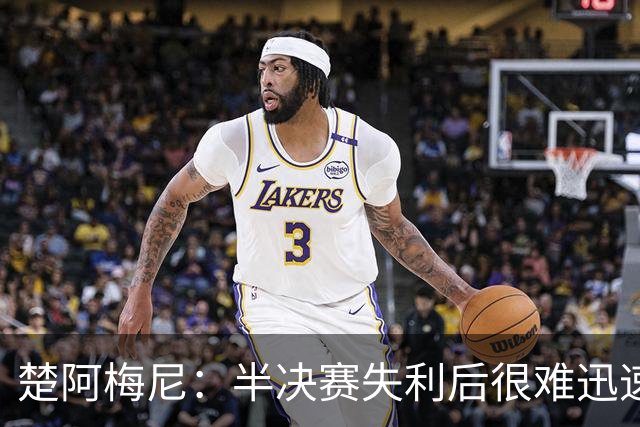 楚阿梅尼：半决赛失利后很难迅速调整心态，没赢下这场很失望