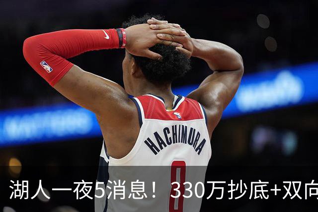 湖人一夜5消息！330万抄底+双向连签两大强援，新老板遭联合调查