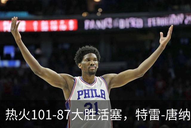 热火101-87大胜活塞，特雷-唐纳森20+8+10，奥科里空砍27分