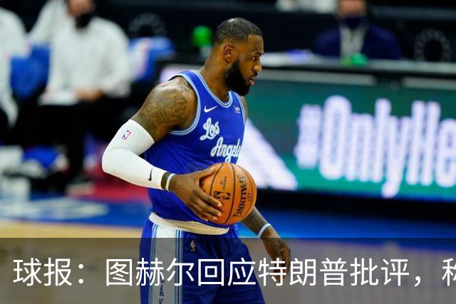 球报：图赫尔回应特朗普批评，称愿担责