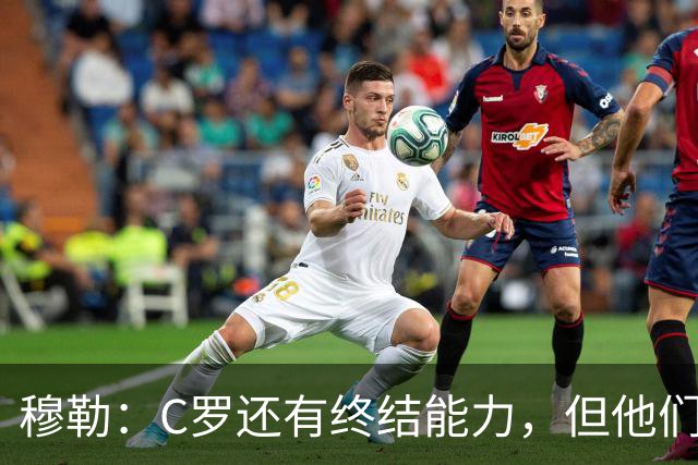 穆勒：C罗还有终结能力，但他们防守时只有10.5人；仍很难防梅西