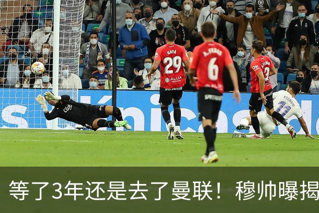 等了3年还是去了曼联！穆帅曝揭秘13年往事，竟是为爱放鸽子