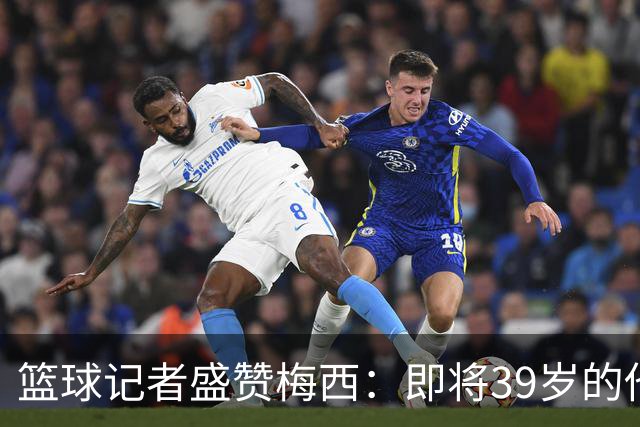 篮球记者盛赞梅西：即将39岁的他依旧无与伦比 梅西之后再无梅西