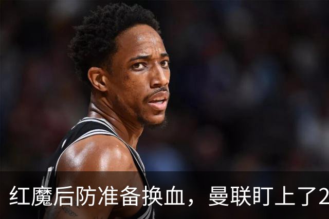 红魔后防准备换血，曼联盯上了23岁法国铁卫！巴萨阿森纳加入战局