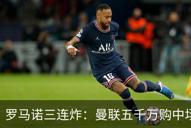 罗马诺三连炸：曼联五千万购中场，皇马续约断红魔念想，巴萨再报猛价
