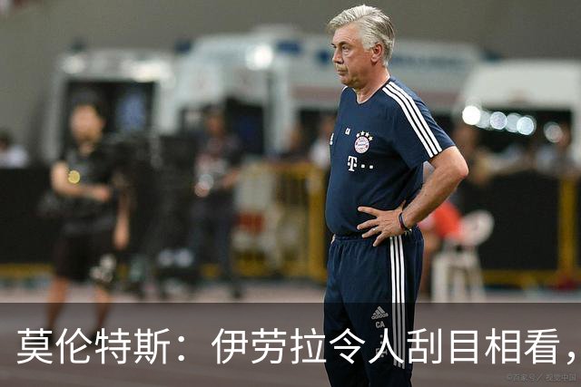 莫伦特斯：伊劳拉令人刮目相看，但别拿他和阿隆索比较