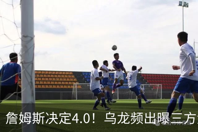 詹姆斯决定4.0！乌龙频出曝三方大交易，11大球星招募，骑士B计划曝光