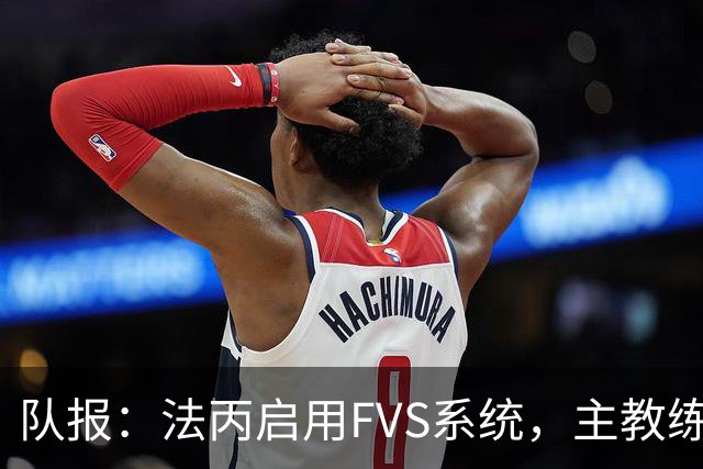 队报：法丙启用FVS系统，主教练可主动申请视频复核
