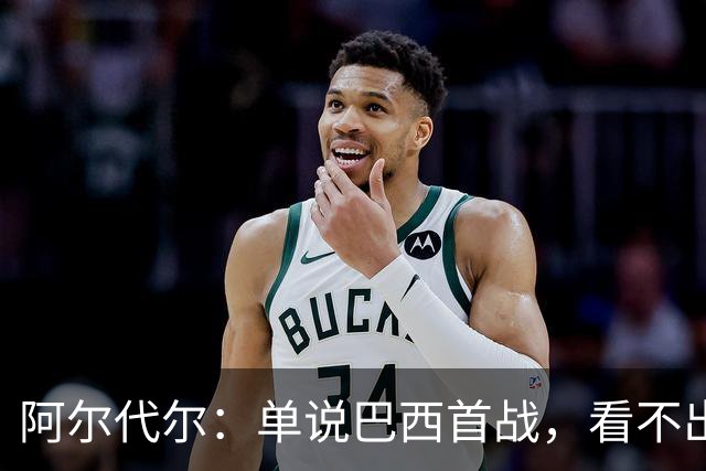 阿尔代尔：单说巴西首战，看不出来安切洛蒂的战术布置和执教作用