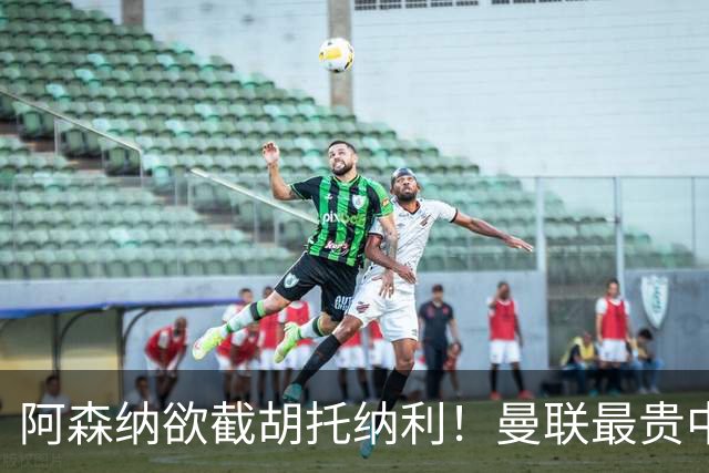 阿森纳欲截胡托纳利！曼联最贵中场新援仍悬而未决，拉爵没定签谁