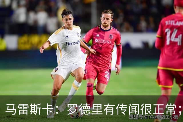 马雷斯卡：罗德里有传闻很正常；很感激在蓝狐和切尔西的经历