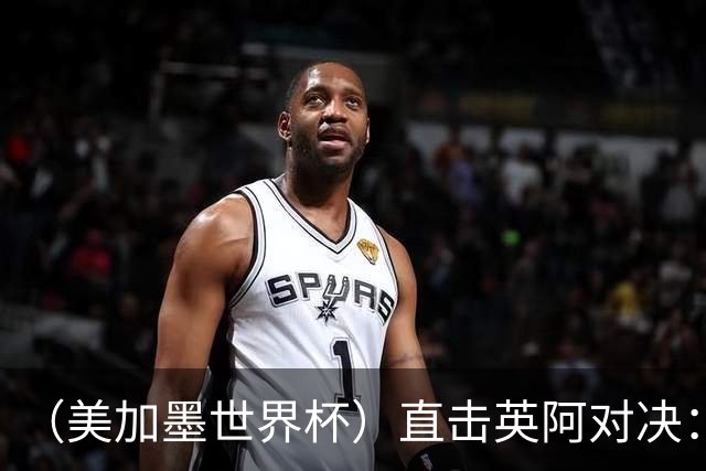 （美加墨世界杯）直击英阿对决：历史在身后，足球在眼前
