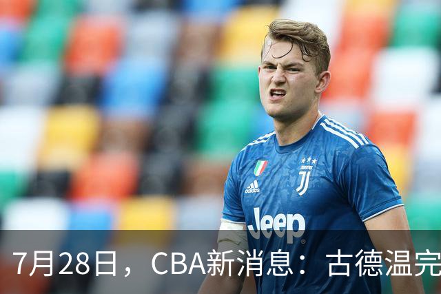 7月28日，CBA新消息：古德温完全签约，山西第三次报价胡金秋