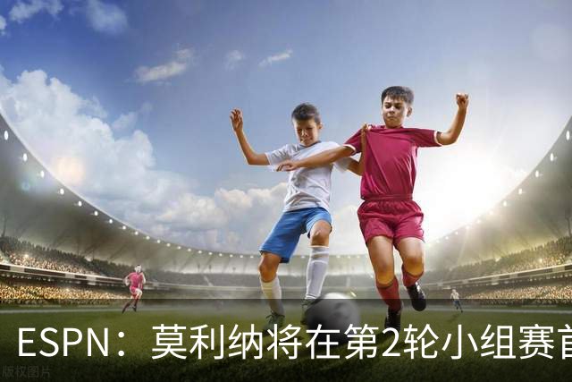 ESPN：莫利纳将在第2轮小组赛首发，塔利亚菲科复出和梅迪纳竞争