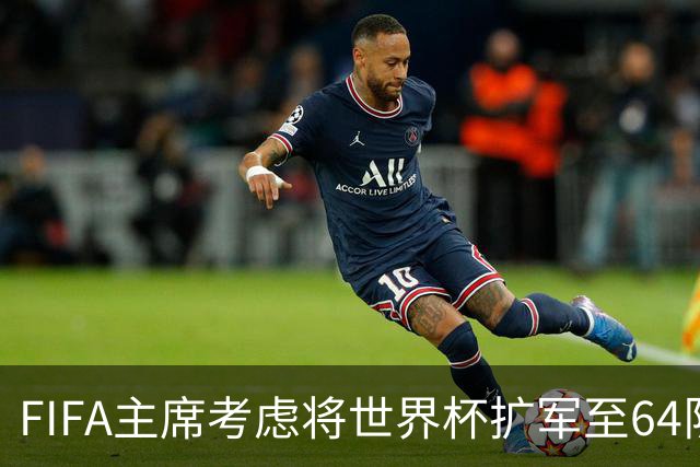FIFA主席考虑将世界杯扩军至64队，国足目前排91名