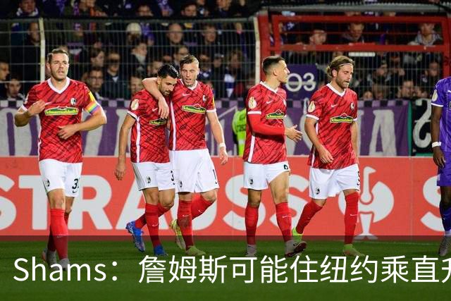 Shams：詹姆斯可能住纽约乘直升机往返费城，航程约45分钟